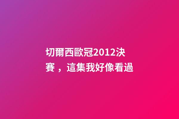 切爾西歐冠2012決賽，這集我好像看過-第1張-觀點-玄機派